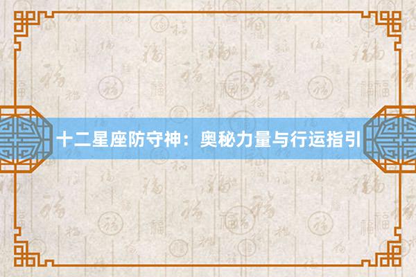 十二星座防守神：奥秘力量与行运指引