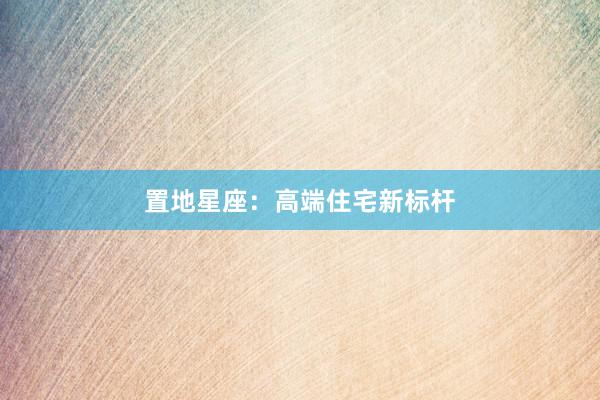置地星座：高端住宅新标杆