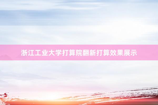 浙江工业大学打算院翻新打算效果展示