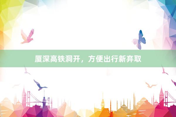 厦深高铁洞开，方便出行新弃取