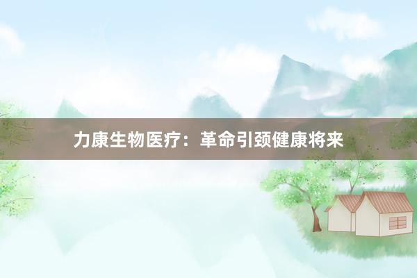 力康生物医疗：革命引颈健康将来