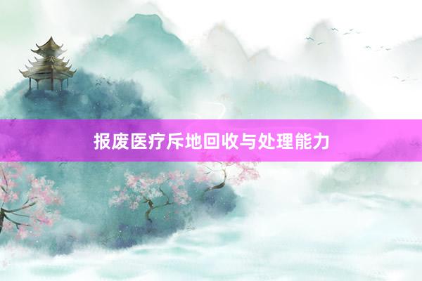 报废医疗斥地回收与处理能力