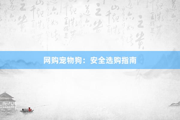 网购宠物狗：安全选购指南