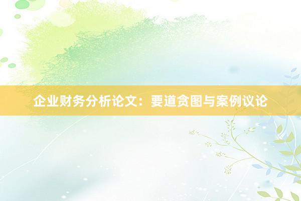 企业财务分析论文:要道贪图与案例议论